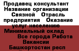 Продавец-консультант › Название организации ­ Связной › Отрасль предприятия ­ Оказание услуг населению › Минимальный оклад ­ 35 500 - Все города Работа » Вакансии   . Башкортостан респ.,Баймакский р-н